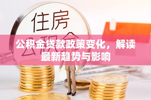 墨玉公积金贷款政策变化，解读最新趋势与影响