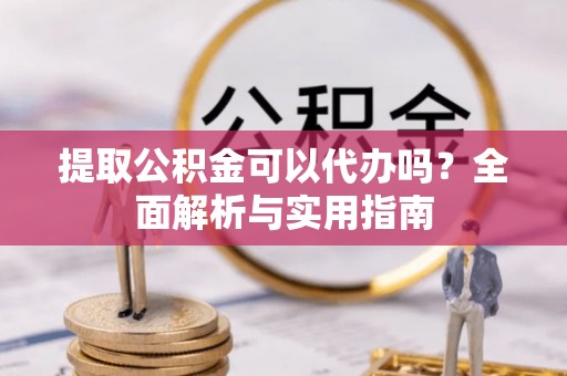 墨玉提取公积金可以代办吗？全面解析与实用指南
