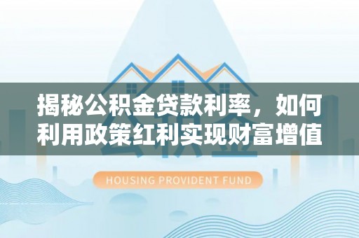 墨玉揭秘公积金贷款利率，如何利用政策红利实现财富增值