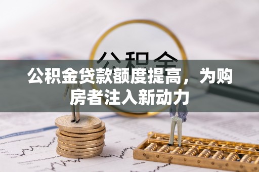 墨玉公积金贷款额度提高，为购房者注入新动力