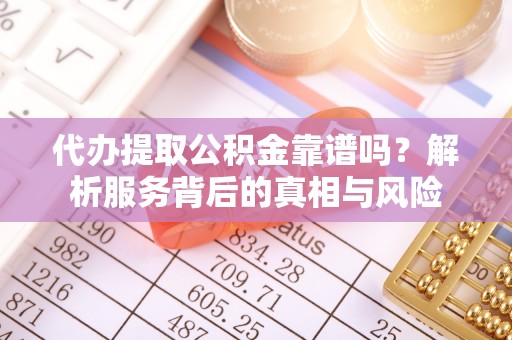 墨玉代办提取公积金靠谱吗？解析服务背后的真相与风险