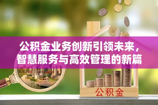 墨玉公积金业务创新引领未来，智慧服务与高效管理的新篇章