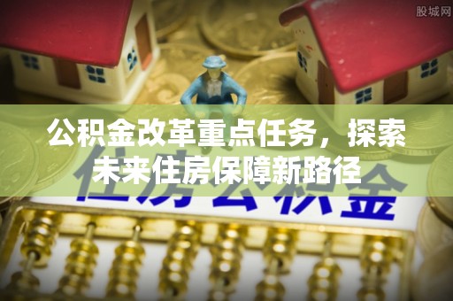 墨玉公积金改革重点任务，探索未来住房保障新路径
