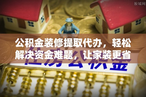 墨玉公积金装修提取代办，轻松解决资金难题，让家装更省心