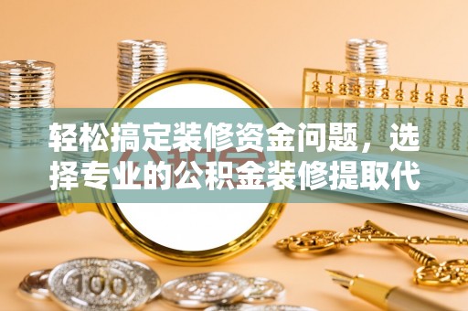墨玉轻松搞定装修资金问题，选择专业的公积金装修提取代办服务