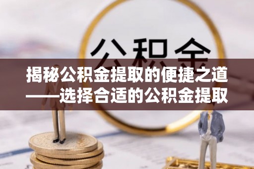 墨玉揭秘公积金提取的便捷之道——选择合适的公积金提取代办单位