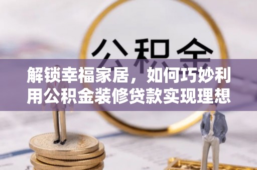 墨玉解锁幸福家居，如何巧妙利用公积金装修贷款实现理想空间