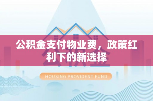 墨玉公积金支付物业费，政策红利下的新选择