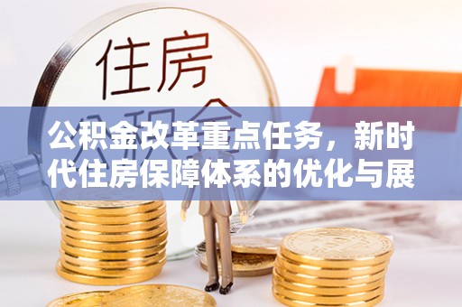 墨玉公积金改革重点任务，新时代住房保障体系的优化与展望