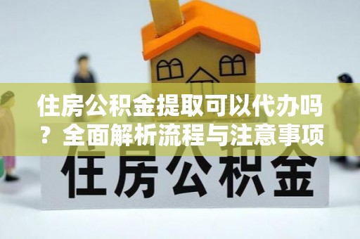 墨玉住房公积金提取可以代办吗？全面解析流程与注意事项