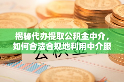 墨玉揭秘代办提取公积金中介，如何合法合规地利用中介服务