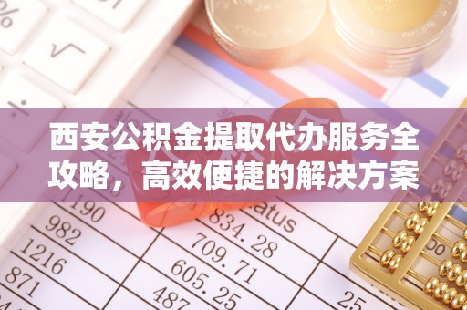 墨玉西安公积金提取代办服务全攻略，高效便捷的解决方案