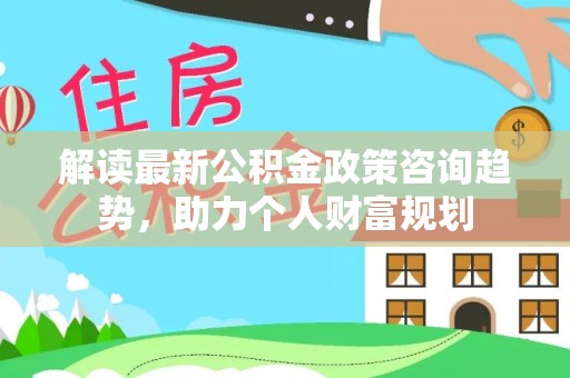 墨玉解读最新公积金政策咨询趋势，助力个人财富规划