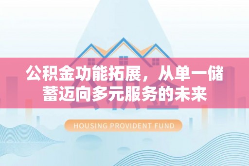 墨玉公积金功能拓展，从单一储蓄迈向多元服务的未来
