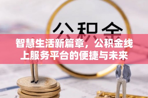 墨玉智慧生活新篇章，公积金线上服务平台的便捷与未来