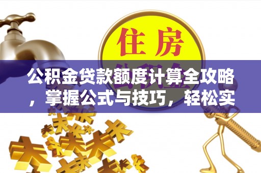 墨玉公积金贷款额度计算全攻略，掌握公式与技巧，轻松实现购房梦想