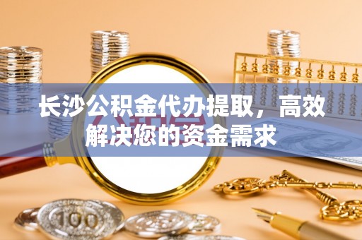 墨玉长沙公积金代办提取，高效解决您的资金需求