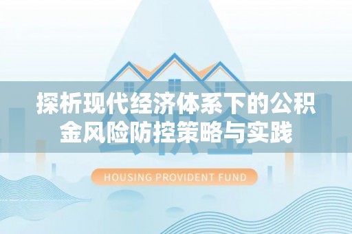 墨玉探析现代经济体系下的公积金风险防控策略与实践