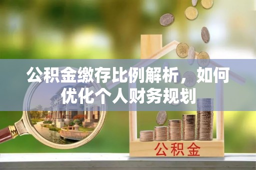 墨玉公积金缴存比例解析，如何优化个人财务规划