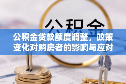墨玉公积金贷款额度调整，政策变化对购房者的影响与应对策略