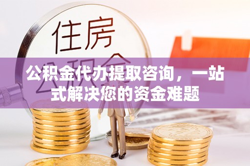 墨玉公积金代办提取咨询，一站式解决您的资金难题