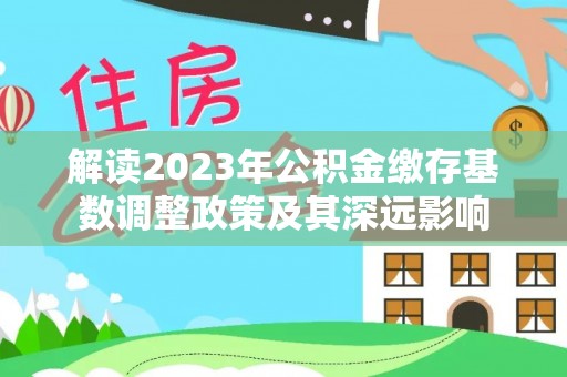 墨玉解读2023年公积金缴存基数调整政策及其深远影响