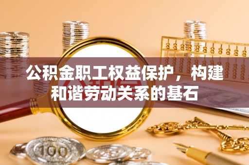 墨玉公积金职工权益保护，构建和谐劳动关系的基石