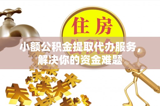 墨玉小额公积金提取代办服务，解决你的资金难题
