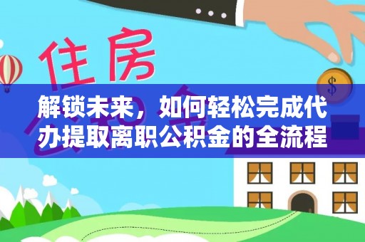 墨玉解锁未来，如何轻松完成代办提取离职公积金的全流程