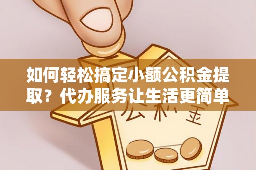 墨玉如何轻松搞定小额公积金提取？代办服务让生活更简单