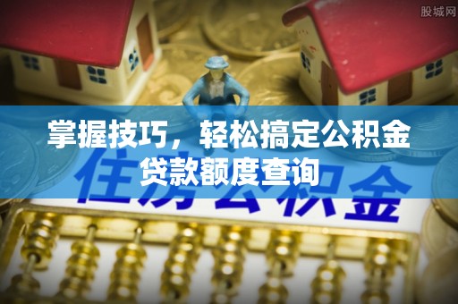 墨玉掌握技巧，轻松搞定公积金贷款额度查询