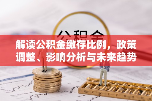 墨玉解读公积金缴存比例，政策调整、影响分析与未来趋势