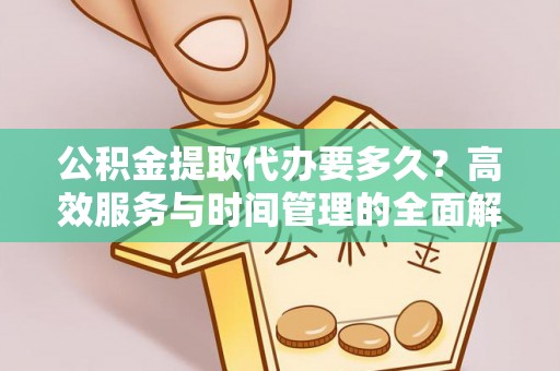 墨玉公积金提取代办要多久？高效服务与时间管理的全面解析