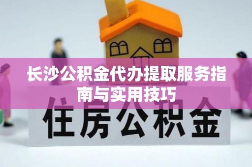 墨玉长沙公积金代办提取服务指南与实用技巧
