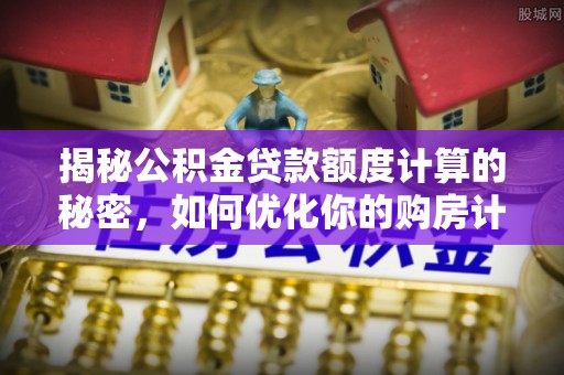 墨玉揭秘公积金贷款额度计算的秘密，如何优化你的购房计划？