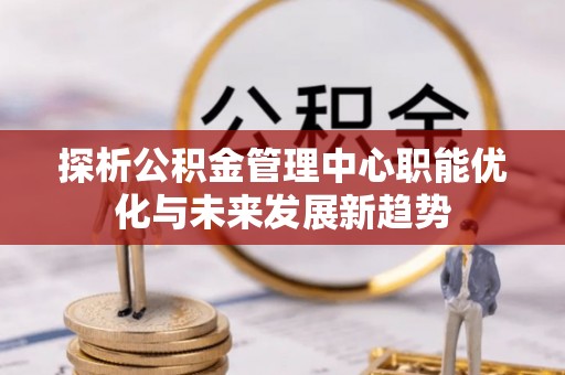 墨玉探析公积金管理中心职能优化与未来发展新趋势
