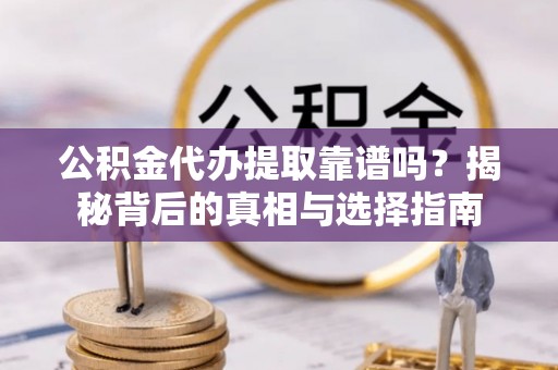墨玉公积金代办提取靠谱吗？揭秘背后的真相与选择指南