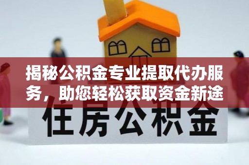 墨玉揭秘公积金专业提取代办服务，助您轻松获取资金新途径