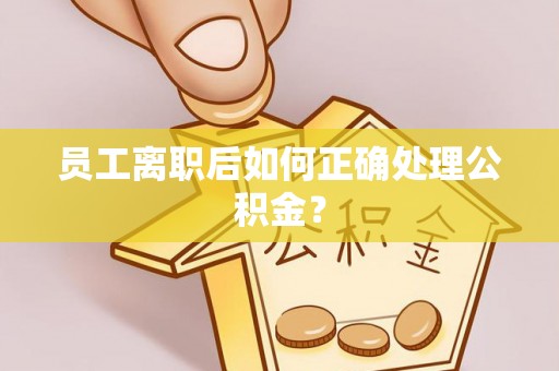 墨玉员工离职后如何正确处理公积金？