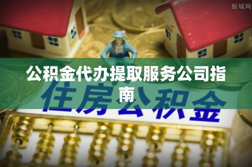 墨玉公积金代办提取服务公司指南