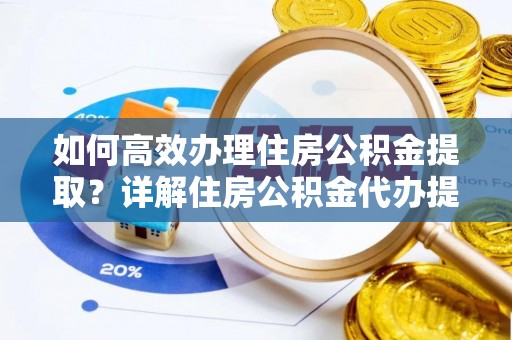 墨玉如何高效办理住房公积金提取？详解住房公积金代办提取流程