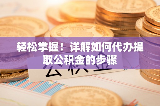 墨玉轻松掌握！详解如何代办提取公积金的步骤