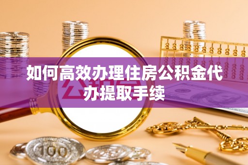 墨玉如何高效办理住房公积金代办提取手续