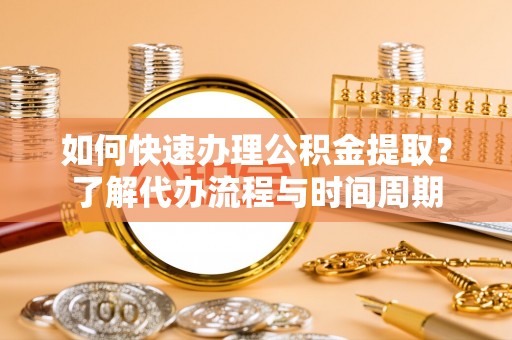 墨玉如何快速办理公积金提取？了解代办流程与时间周期