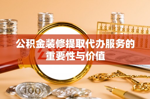 墨玉公积金装修提取代办服务的重要性与价值