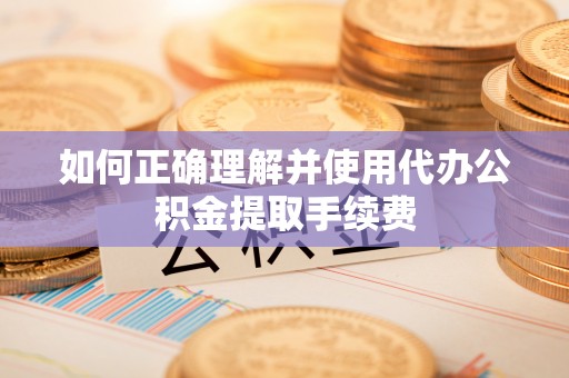 墨玉如何正确理解并使用代办公积金提取手续费