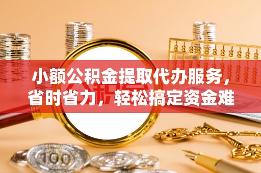 墨玉小额公积金提取代办服务，省时省力，轻松搞定资金难题