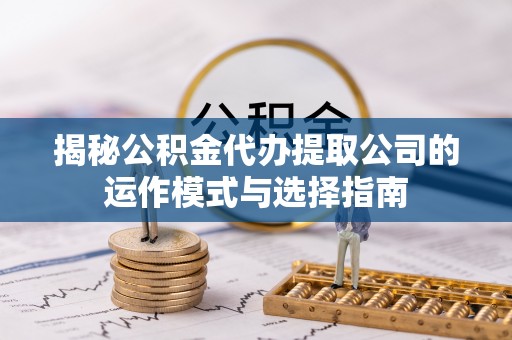 墨玉揭秘公积金代办提取公司的运作模式与选择指南