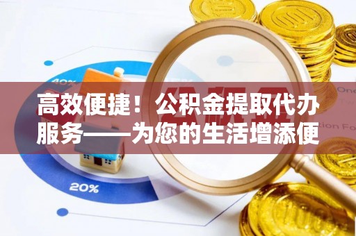 墨玉高效便捷！公积金提取代办服务——为您的生活增添便利