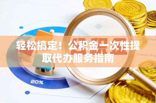 墨玉轻松搞定！公积金一次性提取代办服务指南